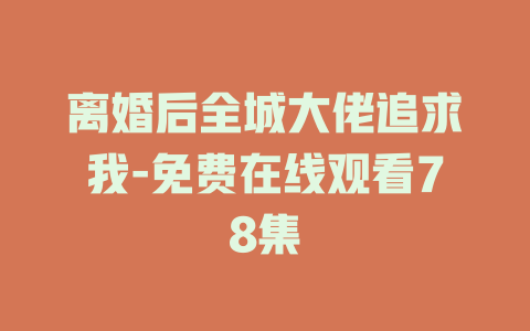 离婚后全城大佬追求我-免费在线观看78集