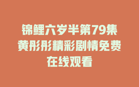 锦鲤六岁半第79集黄彤彤精彩剧情免费在线观看