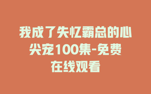 我成了失忆霸总的心尖宠100集-免费在线观看