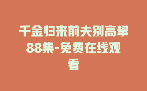 千金归来前夫别高攀88集-免费在线观看