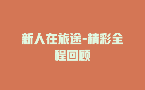 新人在旅途-精彩全程回顾