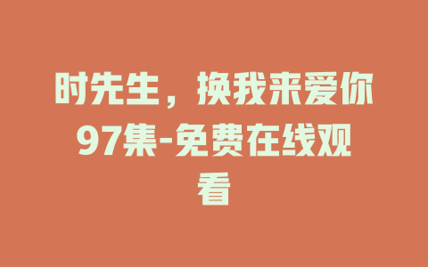 时先生，换我来爱你97集-免费在线观看