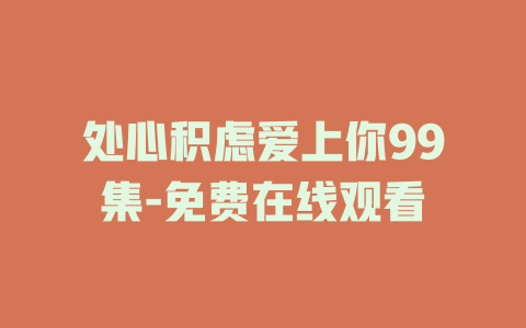 处心积虑爱上你99集-免费在线观看