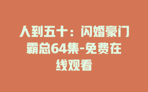 人到五十：闪婚豪门霸总64集-免费在线观看