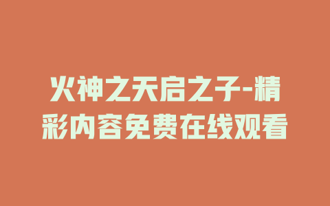 火神之天启之子-精彩内容免费在线观看