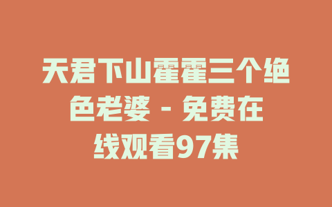 天君下山霍霍三个绝色老婆 - 免费在线观看97集