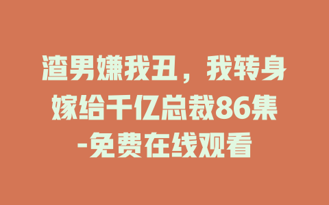 渣男嫌我丑，我转身嫁给千亿总裁86集-免费在线观看