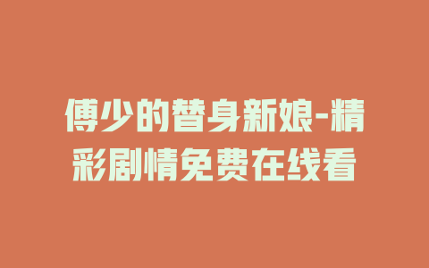 傅少的替身新娘-精彩剧情免费在线看