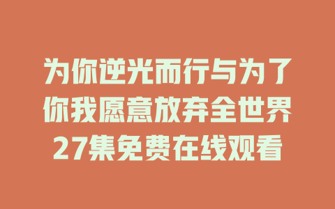 为你逆光而行与为了你我愿意放弃全世界27集免费在线观看