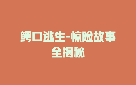 鳄口逃生-惊险故事全揭秘