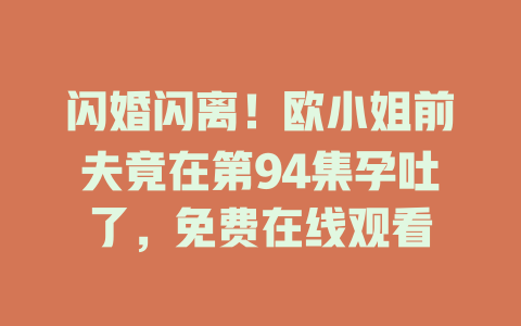 闪婚闪离！欧小姐前夫竟在第94集孕吐了，免费在线观看