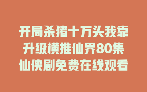 开局杀猪十万头我靠升级横推仙界80集仙侠剧免费在线观看