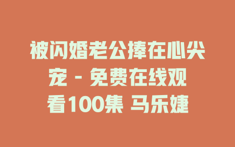被闪婚老公捧在心尖宠 - 免费在线观看100集 马乐婕