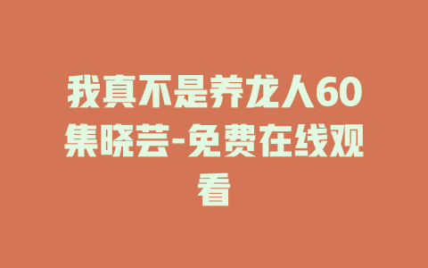 我真不是养龙人60集晓芸-免费在线观看