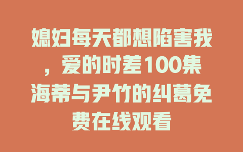 媳妇每天都想陷害我，爱的时差100集海蒂与尹竹的纠葛免费在线观看