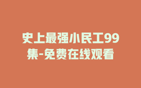 史上最强小民工99集-免费在线观看