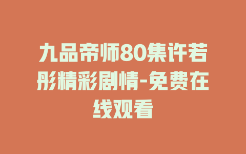 九品帝师80集许若彤精彩剧情-免费在线观看