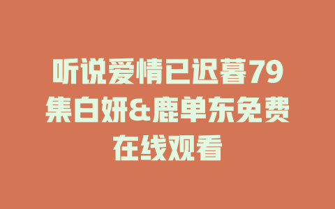 听说爱情已迟暮79集白妍&鹿单东免费在线观看