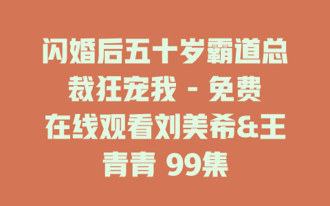 闪婚后五十岁霸道总裁狂宠我 - 免费在线观看刘美希&王青青 99集