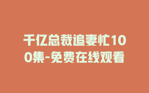 千亿总裁追妻忙100集-免费在线观看