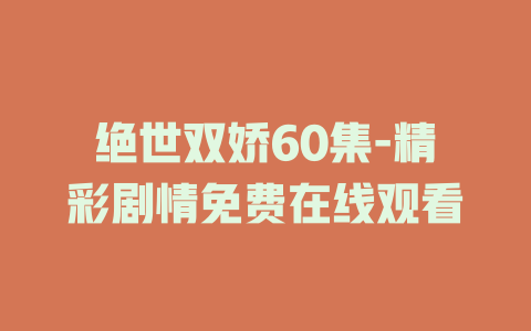 绝世双娇60集-精彩剧情免费在线观看