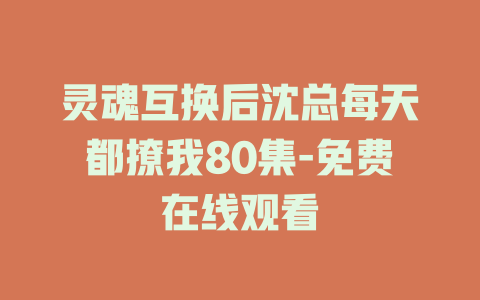 灵魂互换后沈总每天都撩我80集-免费在线观看