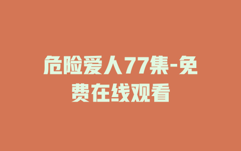 危险爱人77集-免费在线观看