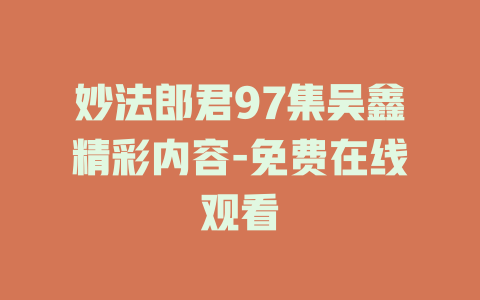 妙法郎君97集吴鑫精彩内容-免费在线观看