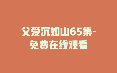 父爱沉如山65集-免费在线观看