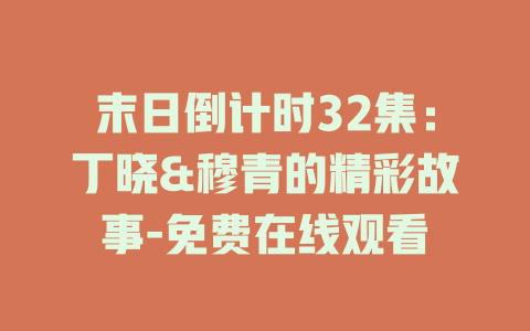 末日倒计时32集：丁晓&穆青的精彩故事-免费在线观看