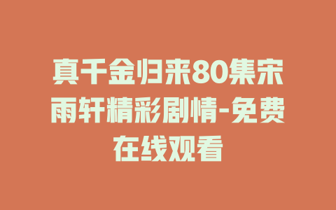 真千金归来80集宋雨轩精彩剧情-免费在线观看