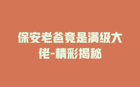 保安老爸竟是满级大佬-精彩揭秘