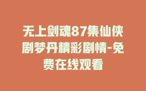 无上剑魂87集仙侠剧梦丹精彩剧情-免费在线观看