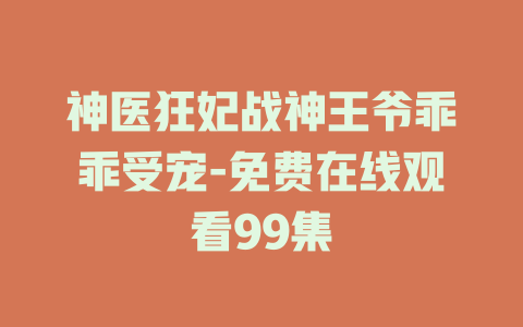 神医狂妃战神王爷乖乖受宠-免费在线观看99集