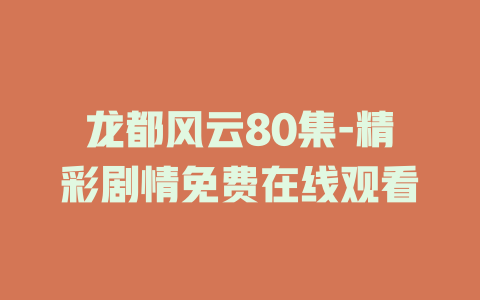 龙都风云80集-精彩剧情免费在线观看
