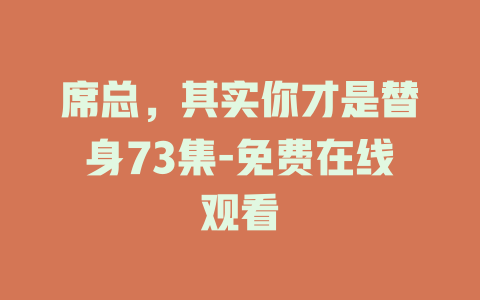 席总，其实你才是替身73集-免费在线观看