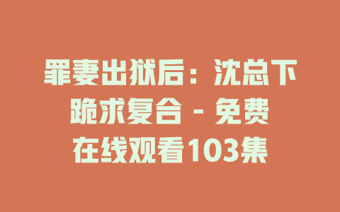 罪妻出狱后：沈总下跪求复合 - 免费在线观看103集