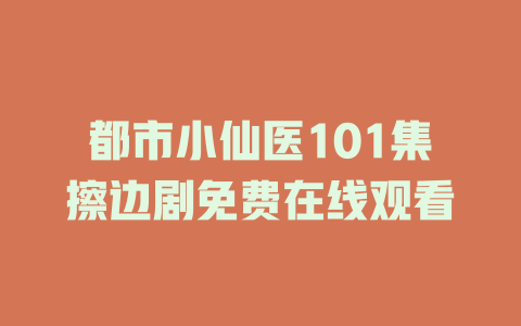 都市小仙医101集擦边剧免费在线观看