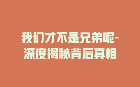 我们才不是兄弟呢-深度揭秘背后真相
