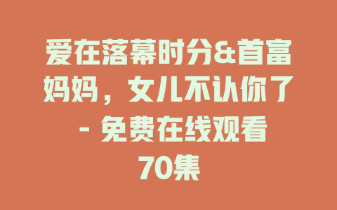 爱在落幕时分&首富妈妈，女儿不认你了 - 免费在线观看70集