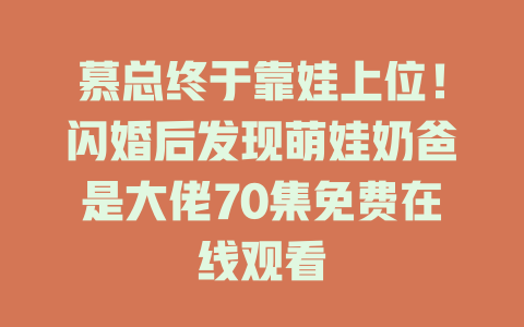 慕总终于靠娃上位！闪婚后发现萌娃奶爸是大佬70集免费在线观看