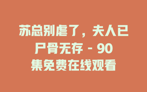 苏总别虐了，夫人已尸骨无存 - 90集免费在线观看