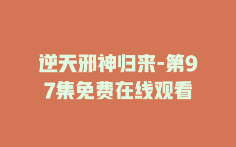 逆天邪神归来-第97集免费在线观看