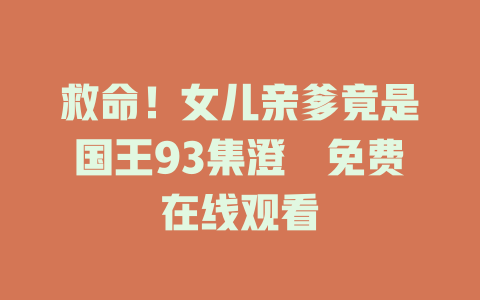 救命！女儿亲爹竟是国王93集澄芓免费在线观看