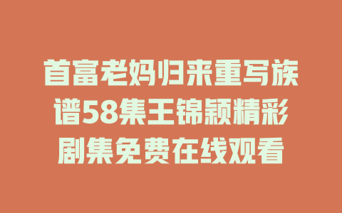 首富老妈归来重写族谱58集王锦颖精彩剧集免费在线观看