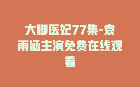 大脚医妃77集-袁雨涵主演免费在线观看