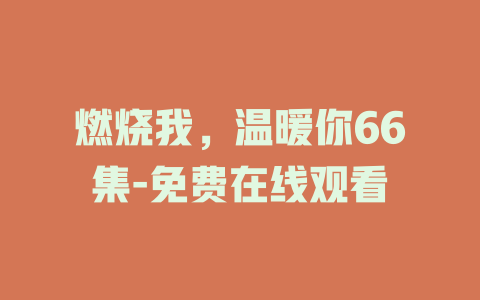 燃烧我，温暖你66集-免费在线观看
