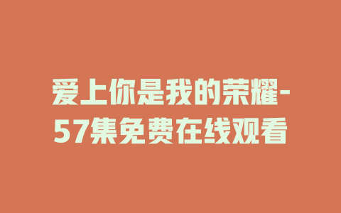 爱上你是我的荣耀-57集免费在线观看