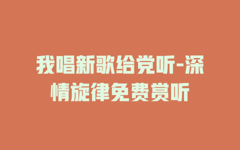 我唱新歌给党听-深情旋律免费赏听