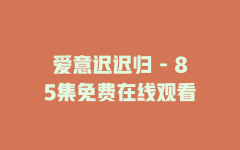 爱意迟迟归 - 85集免费在线观看
